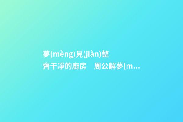 夢(mèng)見(jiàn)整齊干凈的廚房　周公解夢(mèng)之夢(mèng)到整齊干凈的廚房